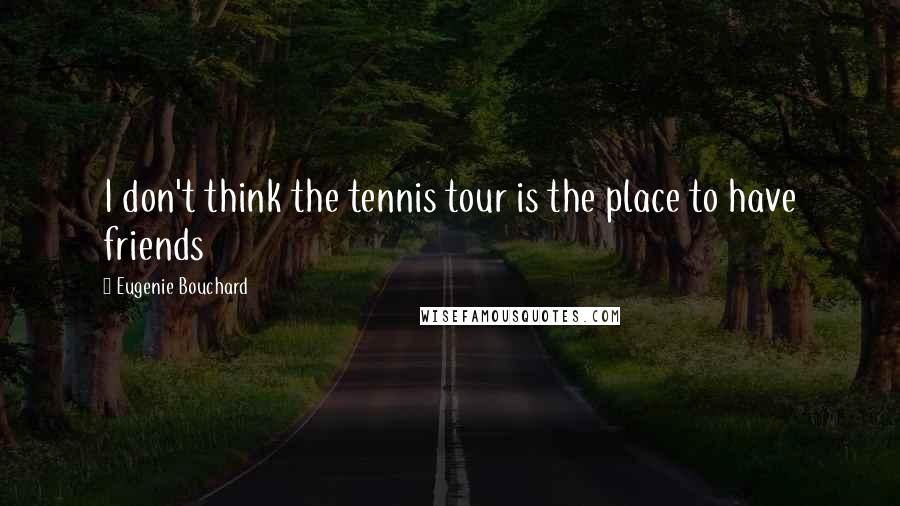 Eugenie Bouchard Quotes: I don't think the tennis tour is the place to have friends