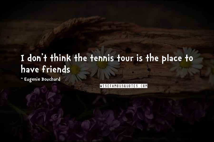 Eugenie Bouchard Quotes: I don't think the tennis tour is the place to have friends