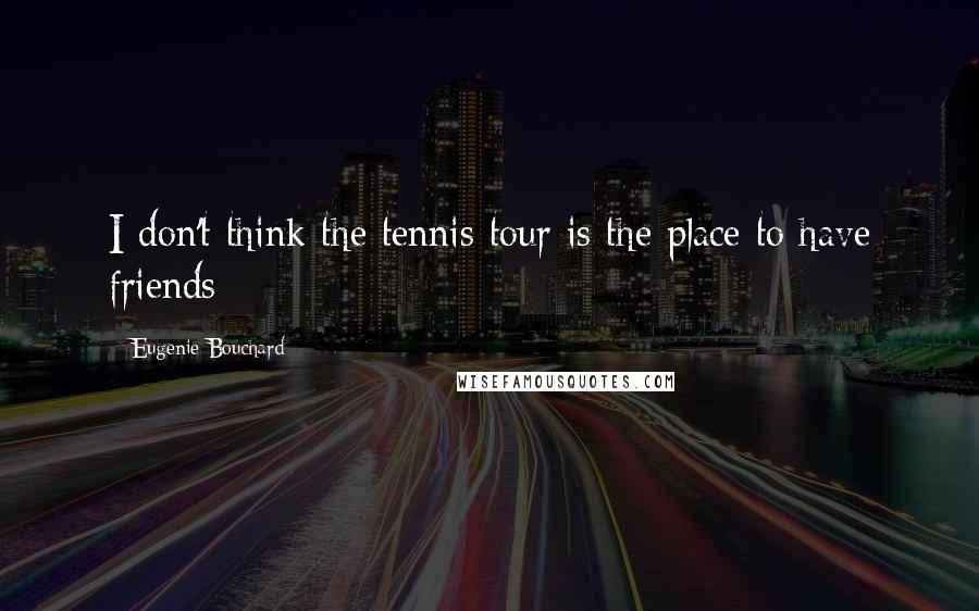 Eugenie Bouchard Quotes: I don't think the tennis tour is the place to have friends