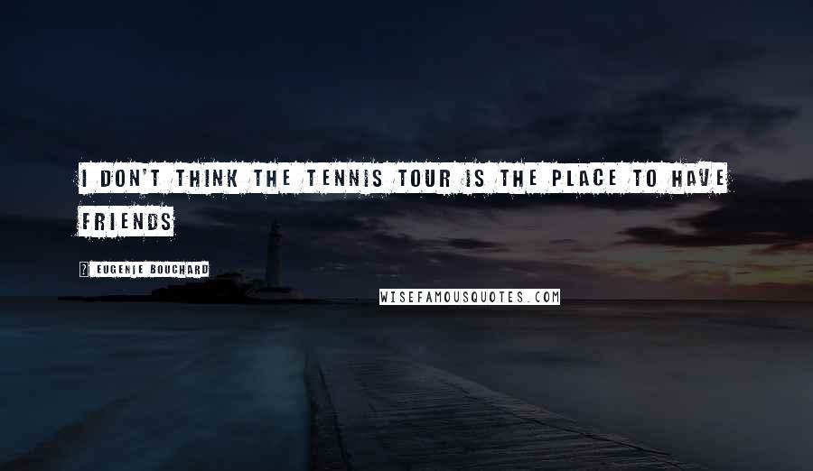Eugenie Bouchard Quotes: I don't think the tennis tour is the place to have friends