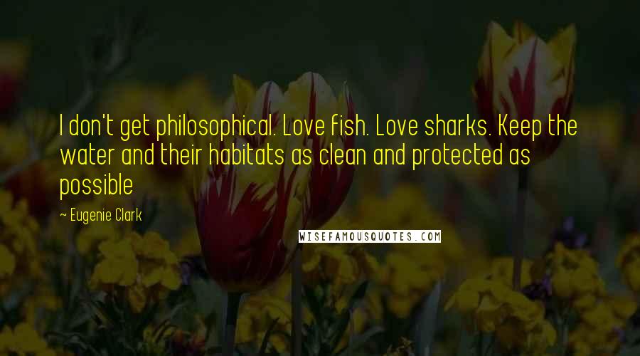 Eugenie Clark Quotes: I don't get philosophical. Love fish. Love sharks. Keep the water and their habitats as clean and protected as possible