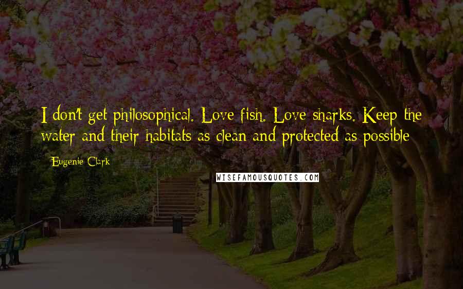 Eugenie Clark Quotes: I don't get philosophical. Love fish. Love sharks. Keep the water and their habitats as clean and protected as possible