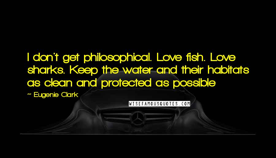 Eugenie Clark Quotes: I don't get philosophical. Love fish. Love sharks. Keep the water and their habitats as clean and protected as possible