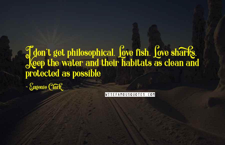 Eugenie Clark Quotes: I don't get philosophical. Love fish. Love sharks. Keep the water and their habitats as clean and protected as possible