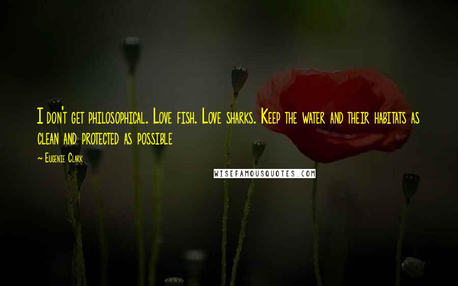 Eugenie Clark Quotes: I don't get philosophical. Love fish. Love sharks. Keep the water and their habitats as clean and protected as possible