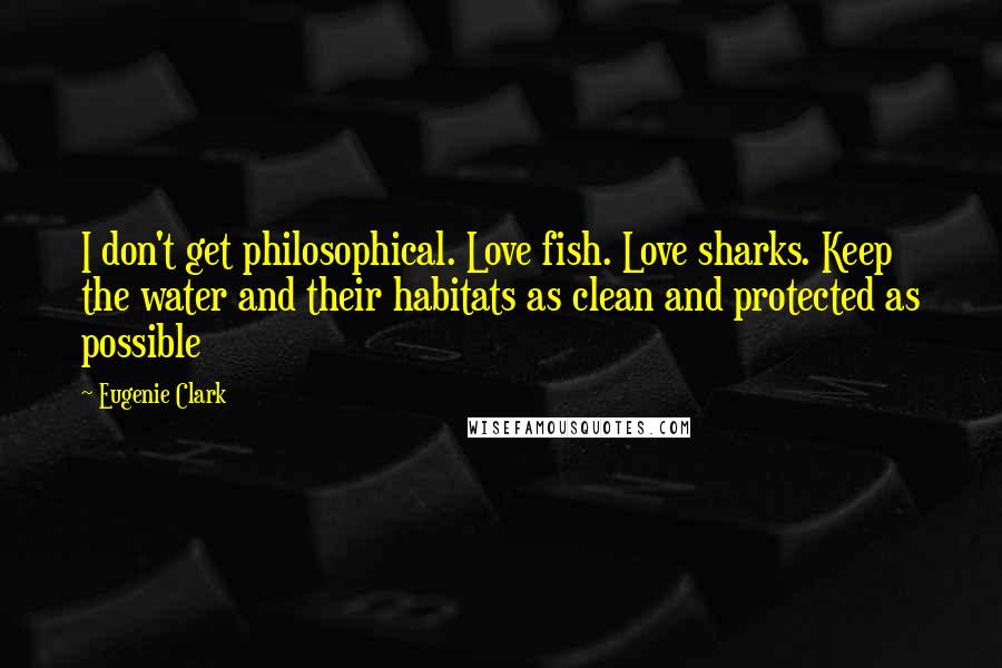 Eugenie Clark Quotes: I don't get philosophical. Love fish. Love sharks. Keep the water and their habitats as clean and protected as possible
