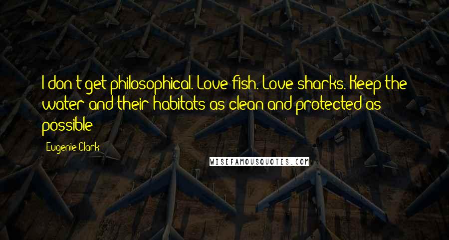 Eugenie Clark Quotes: I don't get philosophical. Love fish. Love sharks. Keep the water and their habitats as clean and protected as possible