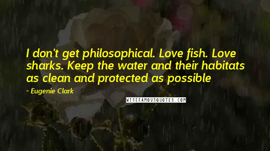 Eugenie Clark Quotes: I don't get philosophical. Love fish. Love sharks. Keep the water and their habitats as clean and protected as possible