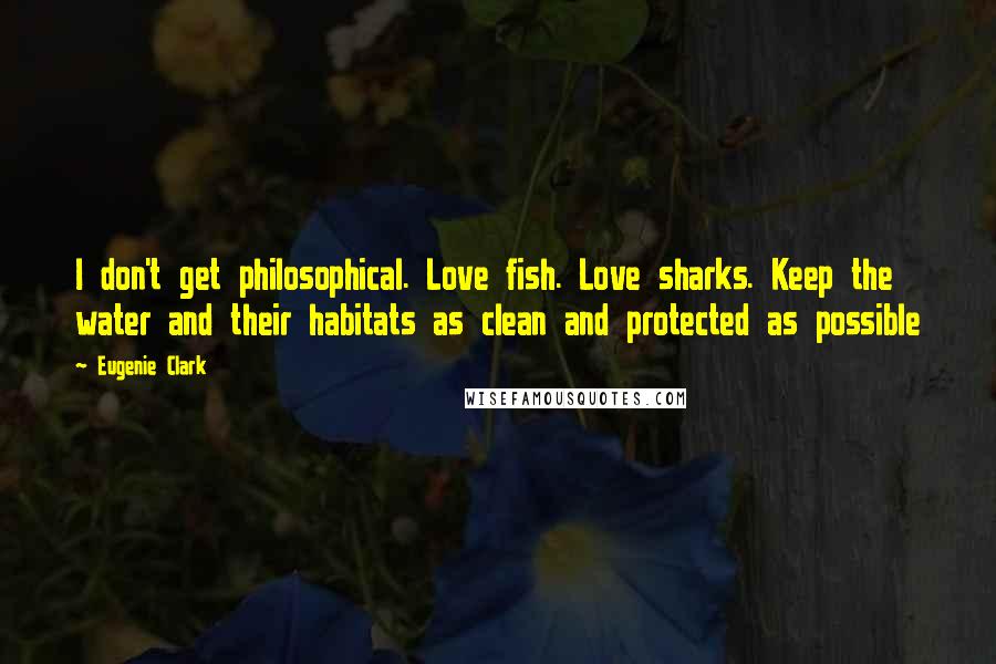 Eugenie Clark Quotes: I don't get philosophical. Love fish. Love sharks. Keep the water and their habitats as clean and protected as possible