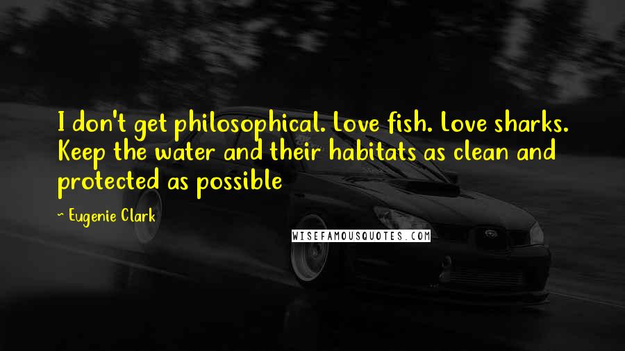 Eugenie Clark Quotes: I don't get philosophical. Love fish. Love sharks. Keep the water and their habitats as clean and protected as possible