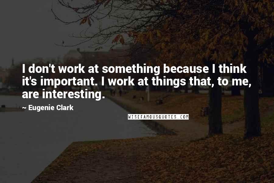 Eugenie Clark Quotes: I don't work at something because I think it's important. I work at things that, to me, are interesting.