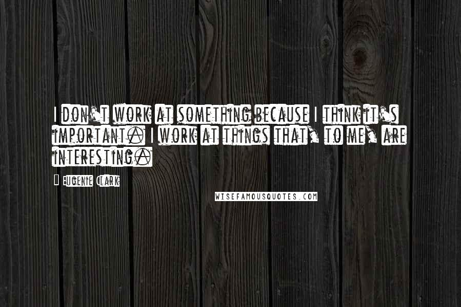 Eugenie Clark Quotes: I don't work at something because I think it's important. I work at things that, to me, are interesting.