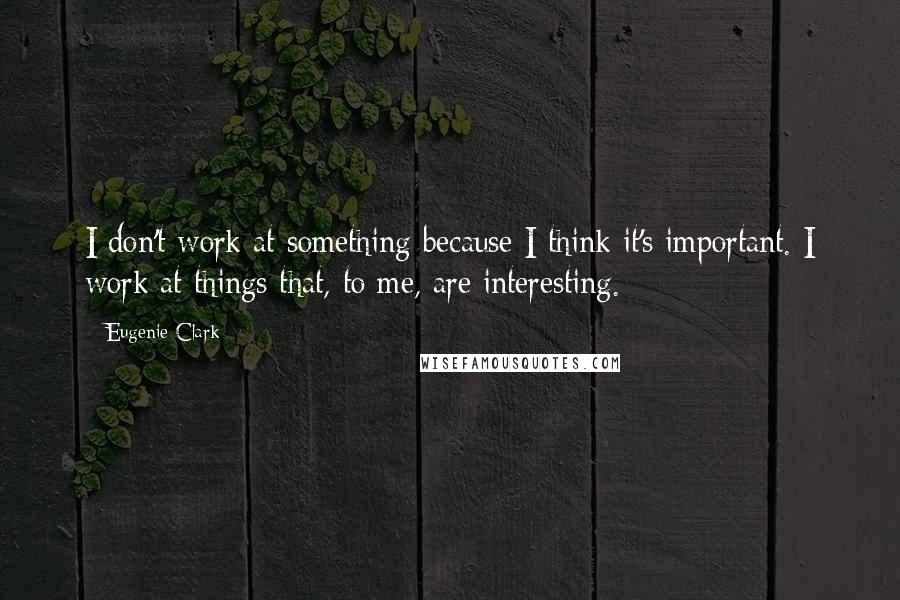 Eugenie Clark Quotes: I don't work at something because I think it's important. I work at things that, to me, are interesting.