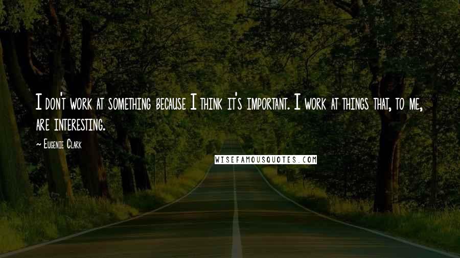 Eugenie Clark Quotes: I don't work at something because I think it's important. I work at things that, to me, are interesting.