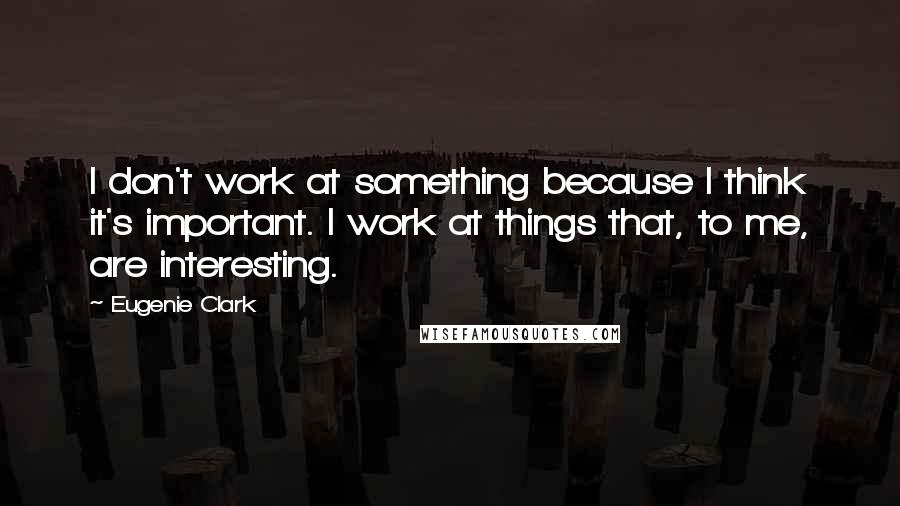 Eugenie Clark Quotes: I don't work at something because I think it's important. I work at things that, to me, are interesting.