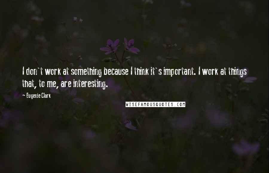 Eugenie Clark Quotes: I don't work at something because I think it's important. I work at things that, to me, are interesting.