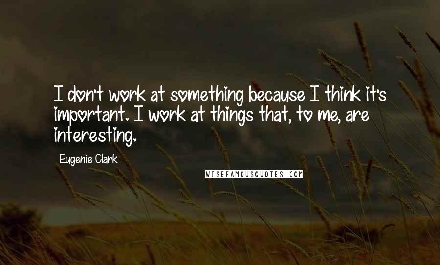 Eugenie Clark Quotes: I don't work at something because I think it's important. I work at things that, to me, are interesting.