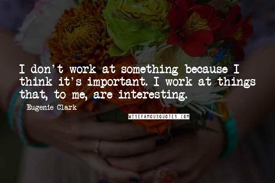 Eugenie Clark Quotes: I don't work at something because I think it's important. I work at things that, to me, are interesting.