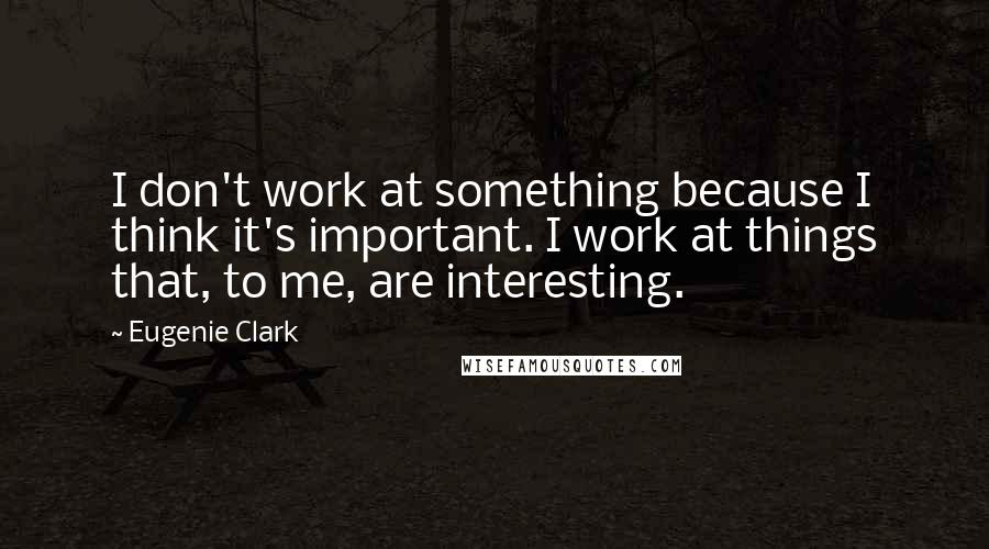 Eugenie Clark Quotes: I don't work at something because I think it's important. I work at things that, to me, are interesting.