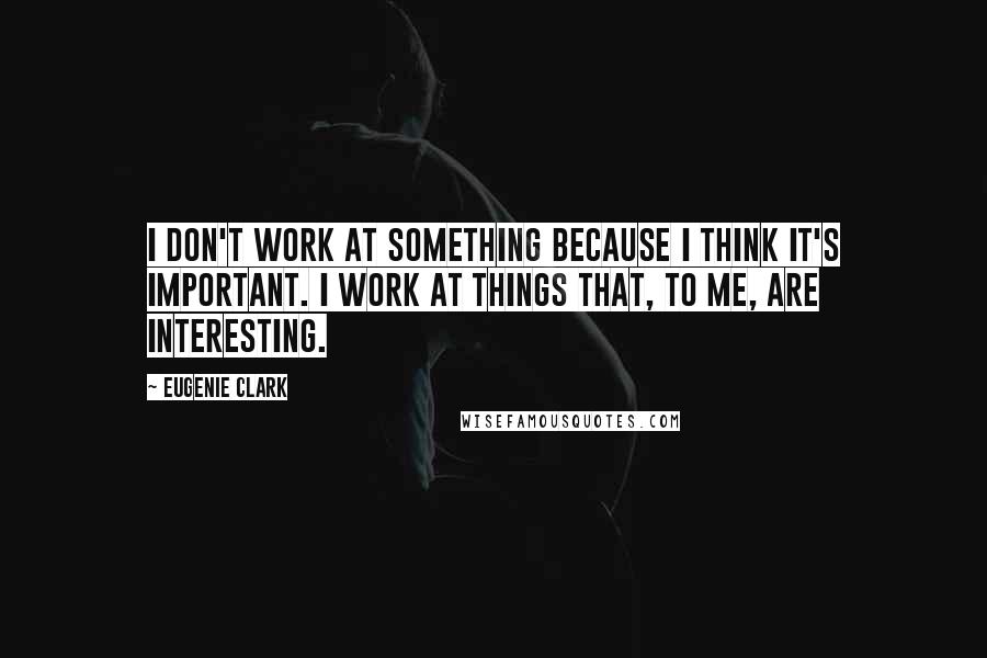 Eugenie Clark Quotes: I don't work at something because I think it's important. I work at things that, to me, are interesting.