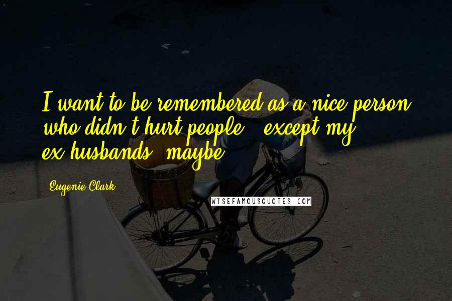 Eugenie Clark Quotes: I want to be remembered as a nice person who didn't hurt people - except my ex-husbands, maybe.