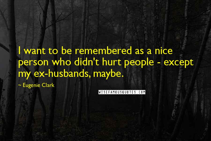 Eugenie Clark Quotes: I want to be remembered as a nice person who didn't hurt people - except my ex-husbands, maybe.