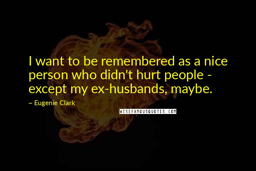 Eugenie Clark Quotes: I want to be remembered as a nice person who didn't hurt people - except my ex-husbands, maybe.