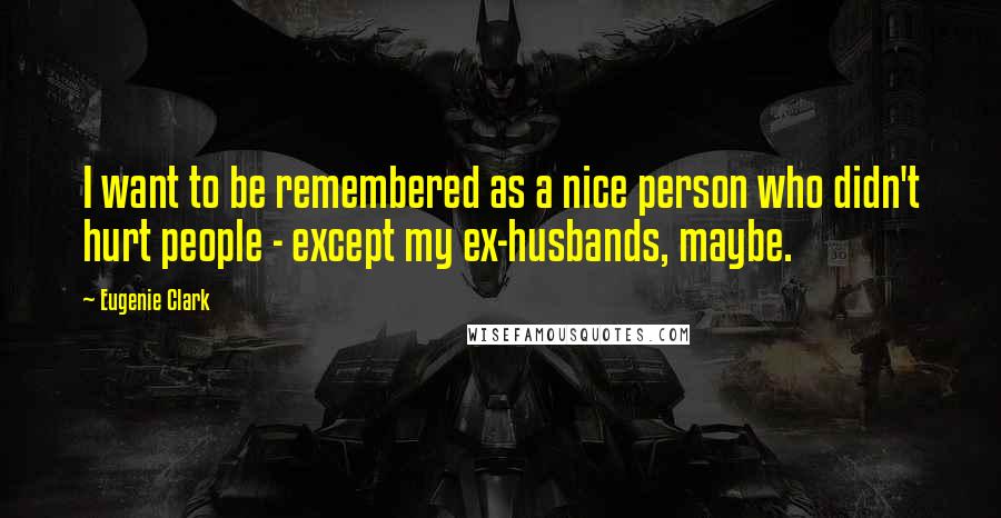 Eugenie Clark Quotes: I want to be remembered as a nice person who didn't hurt people - except my ex-husbands, maybe.