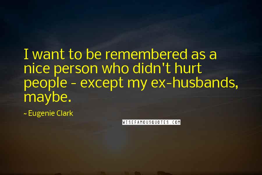 Eugenie Clark Quotes: I want to be remembered as a nice person who didn't hurt people - except my ex-husbands, maybe.