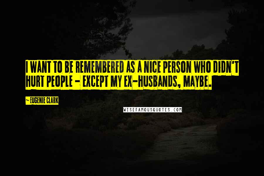 Eugenie Clark Quotes: I want to be remembered as a nice person who didn't hurt people - except my ex-husbands, maybe.