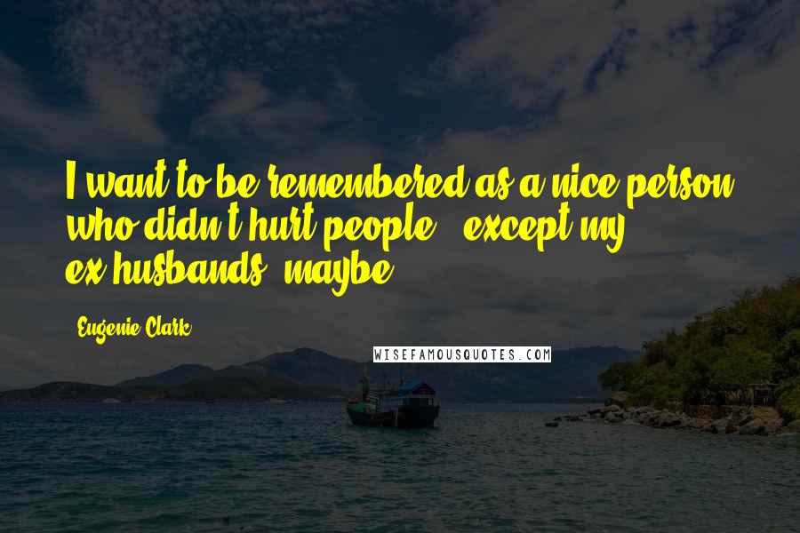 Eugenie Clark Quotes: I want to be remembered as a nice person who didn't hurt people - except my ex-husbands, maybe.