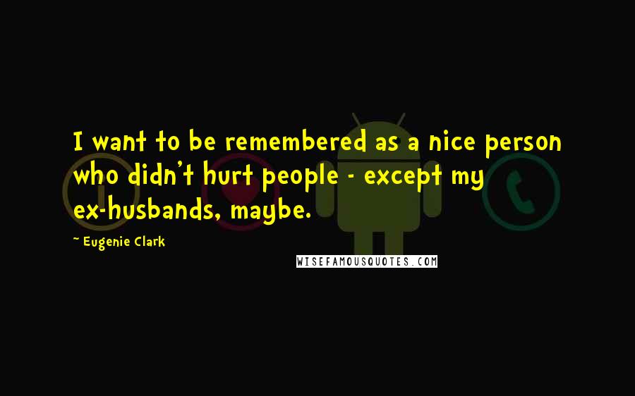 Eugenie Clark Quotes: I want to be remembered as a nice person who didn't hurt people - except my ex-husbands, maybe.