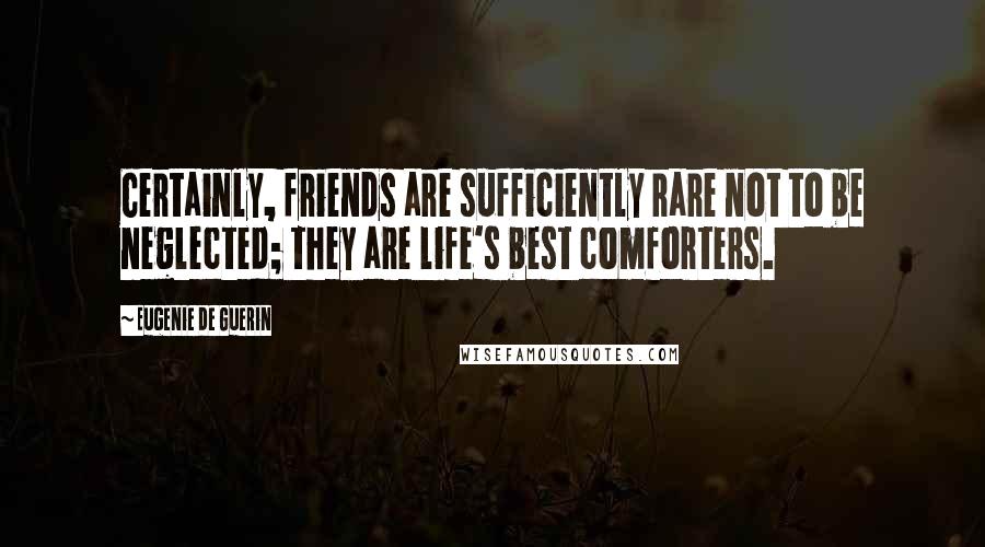 Eugenie De Guerin Quotes: Certainly, friends are sufficiently rare not to be neglected; they are life's best comforters.