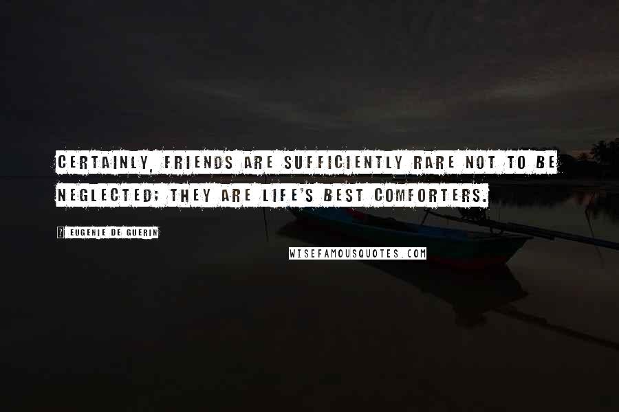 Eugenie De Guerin Quotes: Certainly, friends are sufficiently rare not to be neglected; they are life's best comforters.