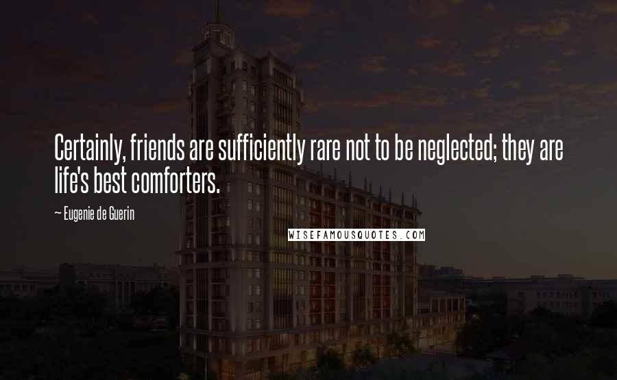 Eugenie De Guerin Quotes: Certainly, friends are sufficiently rare not to be neglected; they are life's best comforters.