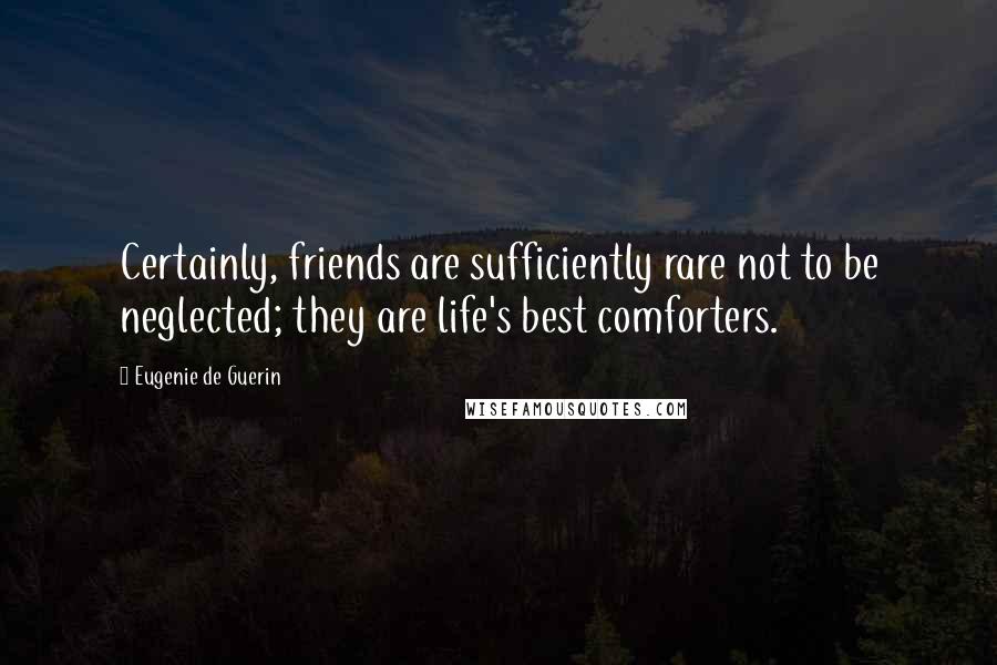 Eugenie De Guerin Quotes: Certainly, friends are sufficiently rare not to be neglected; they are life's best comforters.