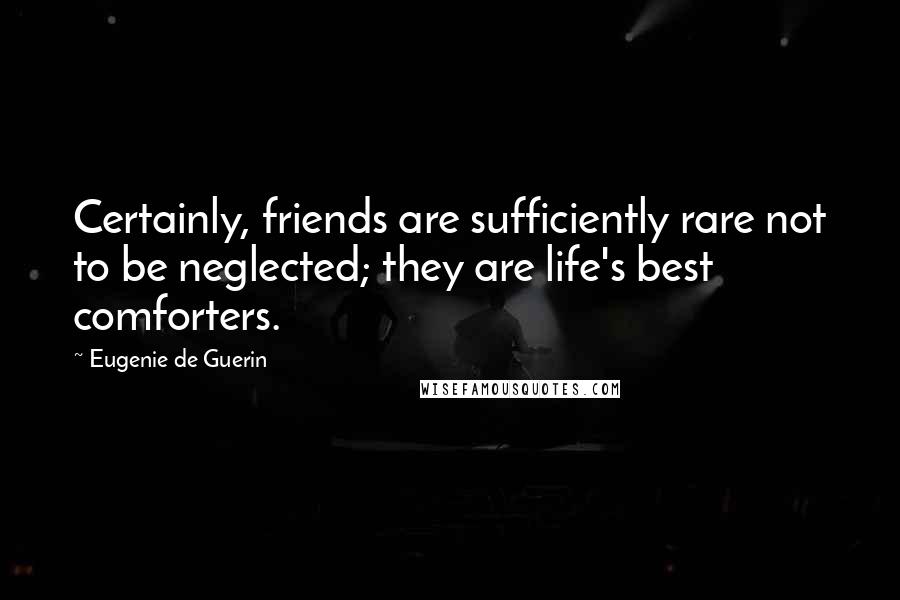 Eugenie De Guerin Quotes: Certainly, friends are sufficiently rare not to be neglected; they are life's best comforters.