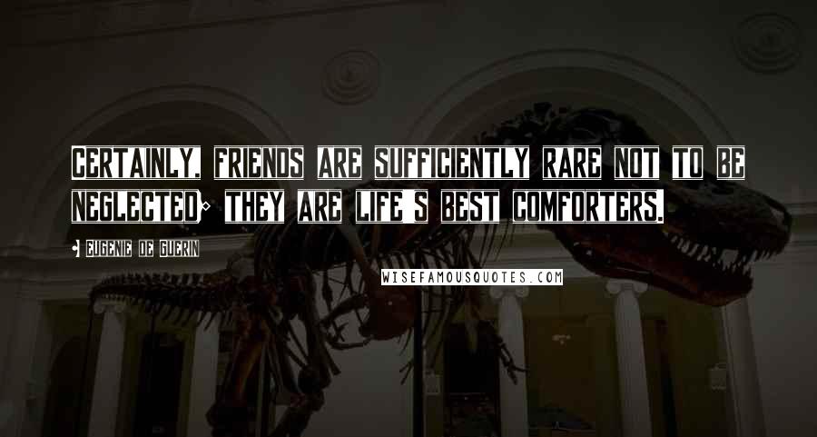 Eugenie De Guerin Quotes: Certainly, friends are sufficiently rare not to be neglected; they are life's best comforters.