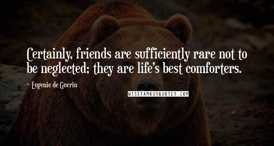 Eugenie De Guerin Quotes: Certainly, friends are sufficiently rare not to be neglected; they are life's best comforters.