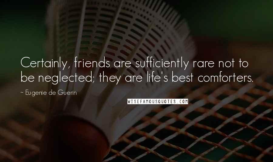 Eugenie De Guerin Quotes: Certainly, friends are sufficiently rare not to be neglected; they are life's best comforters.