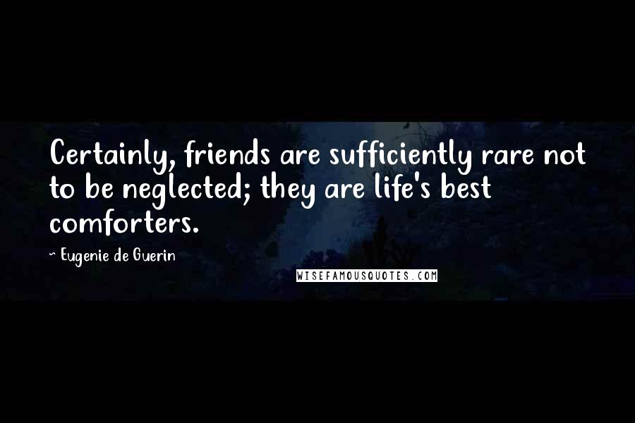 Eugenie De Guerin Quotes: Certainly, friends are sufficiently rare not to be neglected; they are life's best comforters.