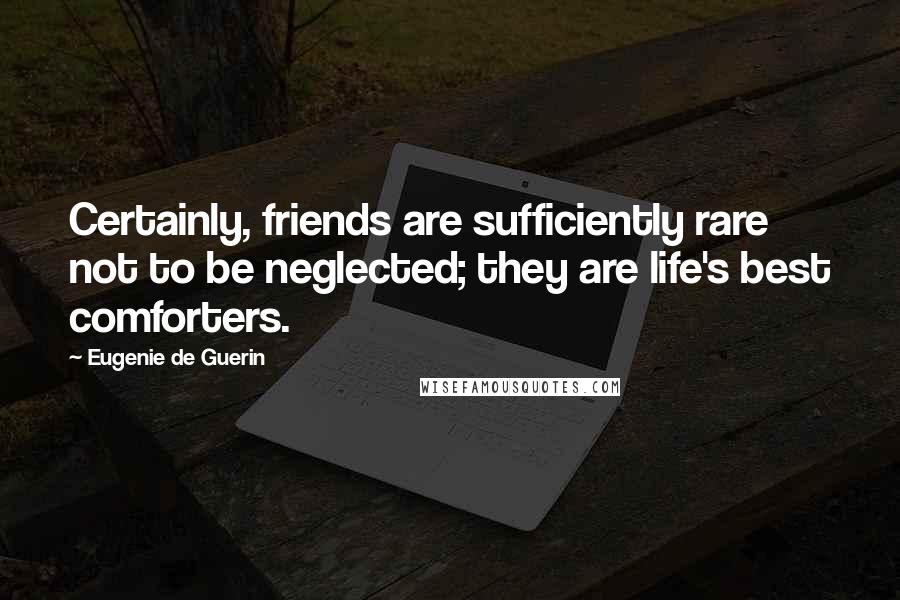 Eugenie De Guerin Quotes: Certainly, friends are sufficiently rare not to be neglected; they are life's best comforters.
