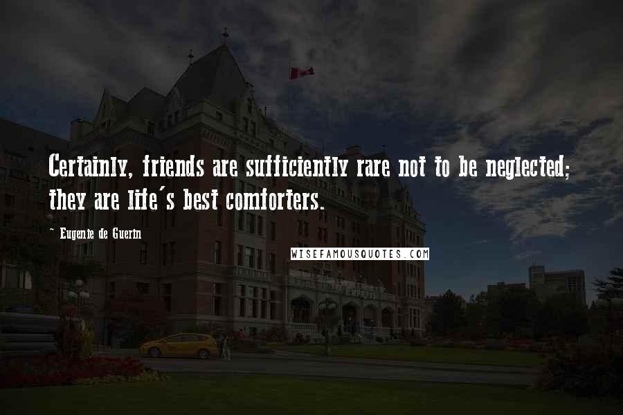 Eugenie De Guerin Quotes: Certainly, friends are sufficiently rare not to be neglected; they are life's best comforters.