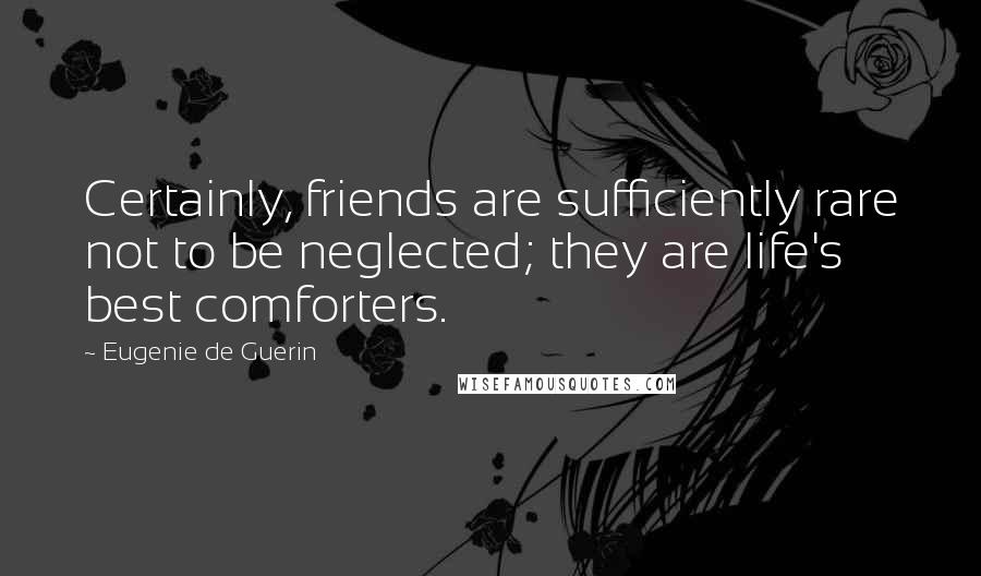 Eugenie De Guerin Quotes: Certainly, friends are sufficiently rare not to be neglected; they are life's best comforters.