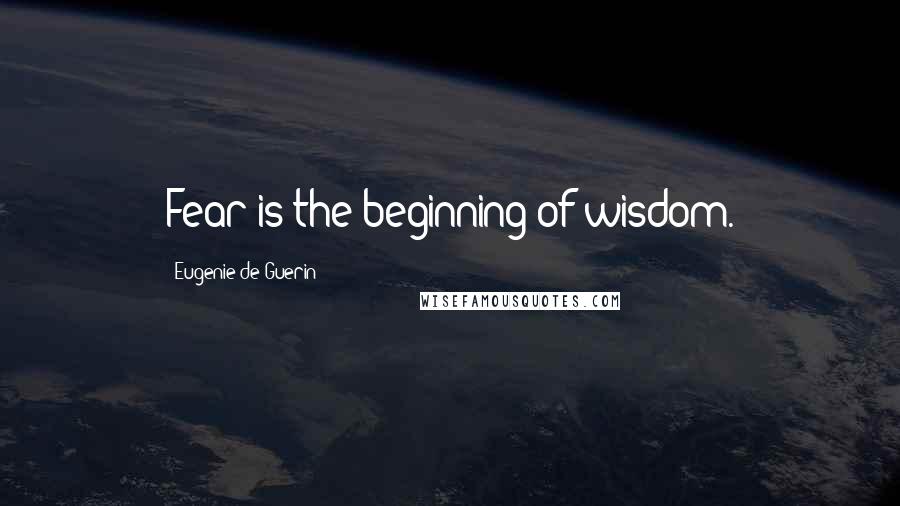 Eugenie De Guerin Quotes: Fear is the beginning of wisdom.