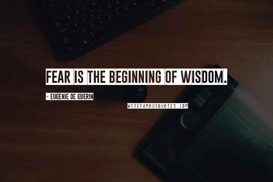 Eugenie De Guerin Quotes: Fear is the beginning of wisdom.