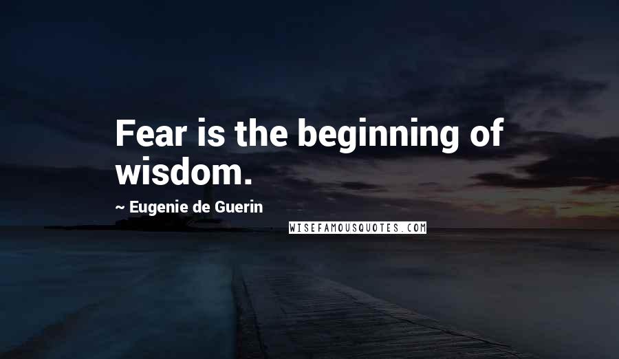 Eugenie De Guerin Quotes: Fear is the beginning of wisdom.