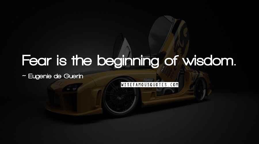 Eugenie De Guerin Quotes: Fear is the beginning of wisdom.