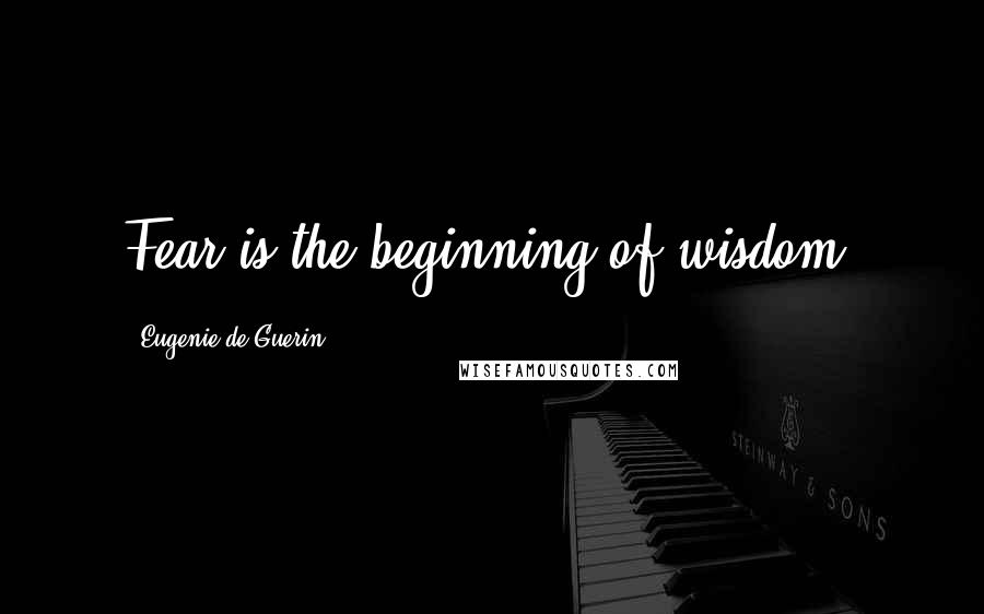 Eugenie De Guerin Quotes: Fear is the beginning of wisdom.