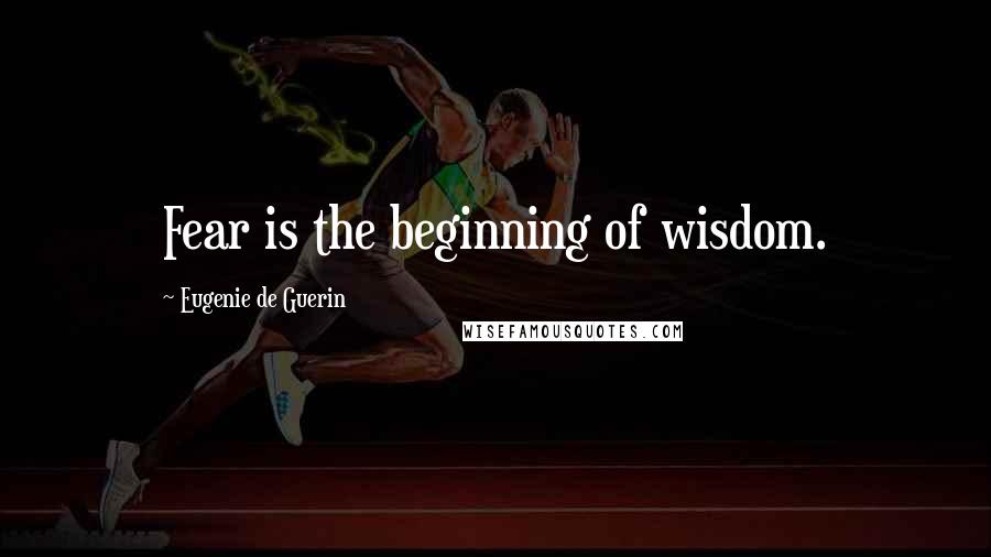 Eugenie De Guerin Quotes: Fear is the beginning of wisdom.